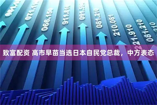 致富配资 高市早苗当选日本自民党总裁，中方表态