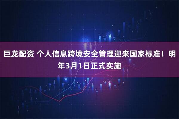 巨龙配资 个人信息跨境安全管理迎来国家标准！明年3月1日正式实施