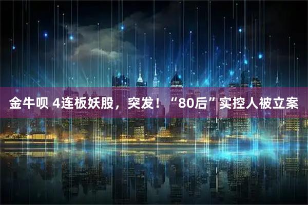 金牛呗 4连板妖股,突发!“80后”实控人被立案