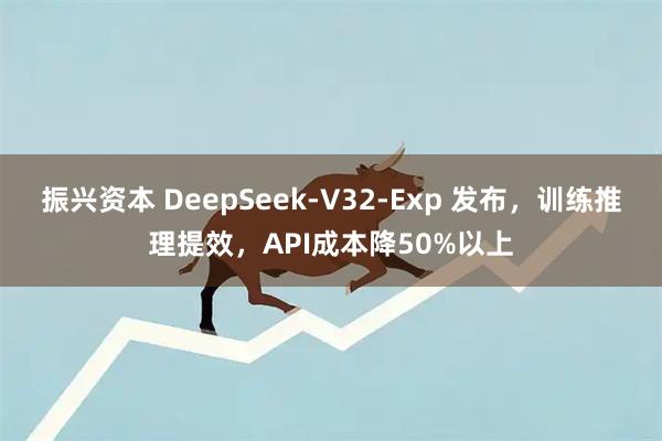 振兴资本 DeepSeek-V32-Exp 发布,训练推理提效,API成本降50%以上