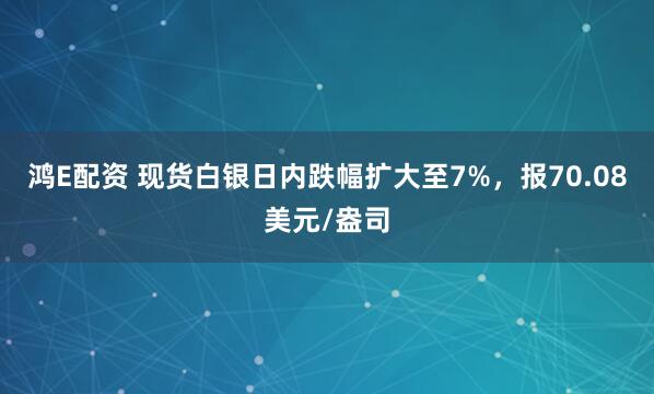 鸿E配资 现货白银日内跌幅扩大至7%，报70.08美元/盎司