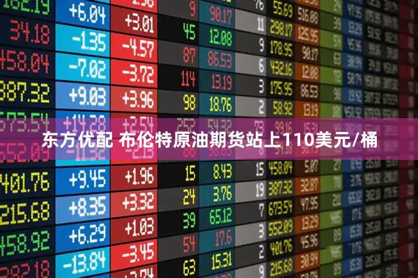 东方优配 布伦特原油期货站上110美元/桶