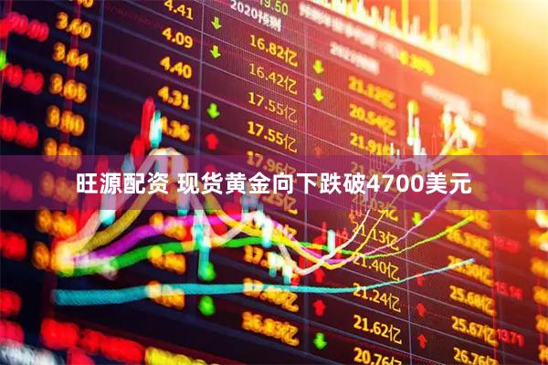 旺源配资 现货黄金向下跌破4700美元