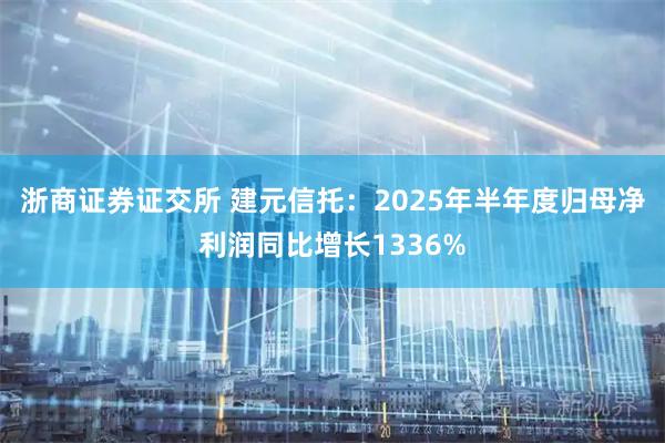 浙商证券证交所 建元信托：2025年半年度归母净利润同比增长1336%