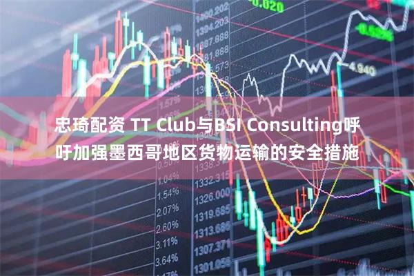 忠琦配资 TT Club与BSI Consulting呼吁加强墨西哥地区货物运输的安全措施
