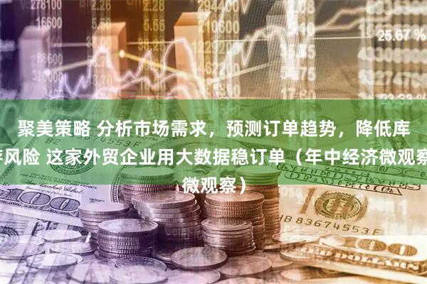 聚美策略 分析市场需求，预测订单趋势，降低库存风险 这家外贸企业用大数据稳订单（年中经济微观察）
