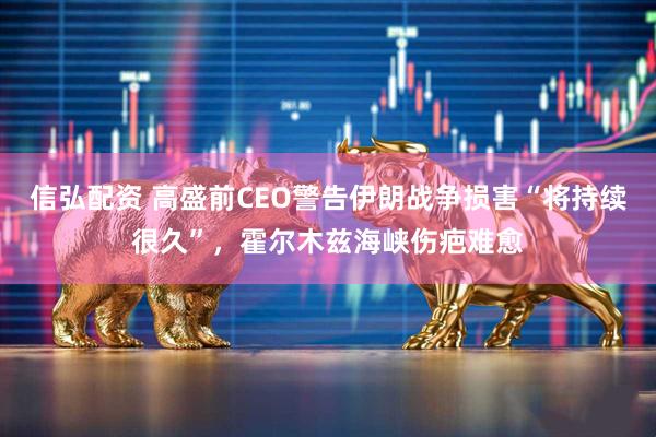 信弘配资 高盛前CEO警告伊朗战争损害“将持续很久”，霍尔木兹海峡伤疤难愈