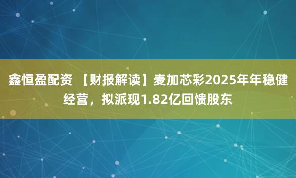 鑫恒盈配资 【财报解读】麦加芯彩2025年年稳健经营，拟派现1.82亿回馈股东