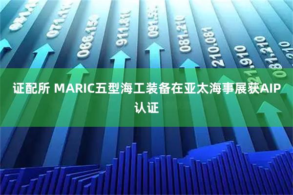 证配所 MARIC五型海工装备在亚太海事展获AIP认证