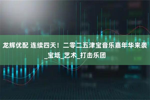 龙辉优配 连续四天！二零二五津宝音乐嘉年华来袭_宝坻_艺术_打击乐团