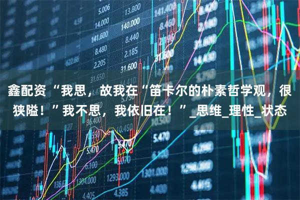 鑫配资 “我思，故我在“笛卡尔的朴素哲学观，很狭隘！”我不思，我依旧在！”_思维_理性_状态