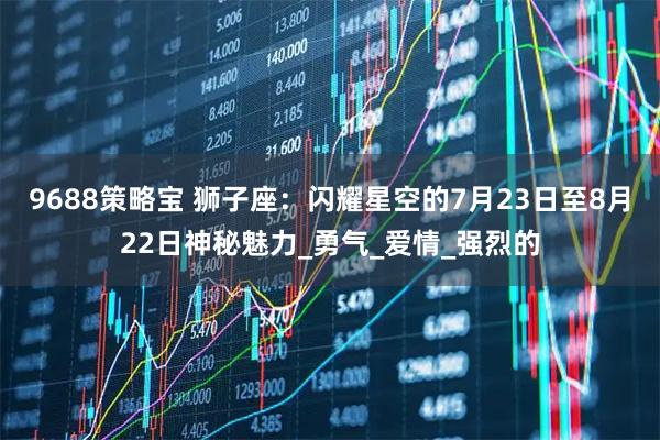 9688策略宝 狮子座:闪耀星空的7月23日至8月22日神秘魅力_勇气_爱情_强烈的